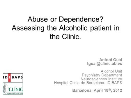 Abuse or Dependence? Assessing the Alcoholic patient in the Clinic. Antoni Gual Alcohol Unit Psychiatry Department Neurosciences Institute.