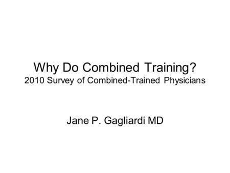 Why Do Combined Training? 2010 Survey of Combined-Trained Physicians Jane P. Gagliardi MD.