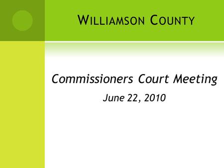 W ILLIAMSON C OUNTY Commissioners Court Meeting June 22, 2010.