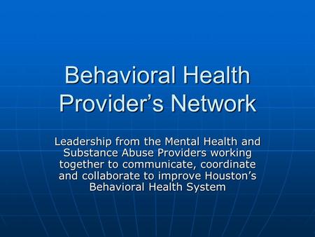 Behavioral Health Providers Network Leadership from the Mental Health and Substance Abuse Providers working together to communicate, coordinate and collaborate.