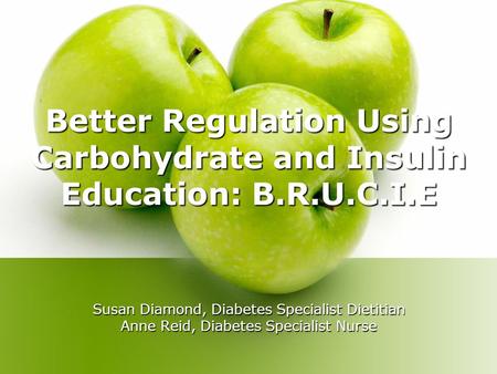 Better Regulation Using Carbohydrate and Insulin Education: B.R.U.C.I.E Susan Diamond, Diabetes Specialist Dietitian Anne Reid, Diabetes Specialist Nurse.