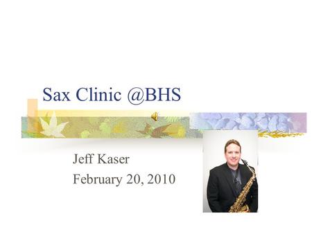 Sax Jeff Kaser February 20, 2010. Concepts History of the Saxophone Styles including jazz & classical (hear Branford Marsalis playing w/symphony.