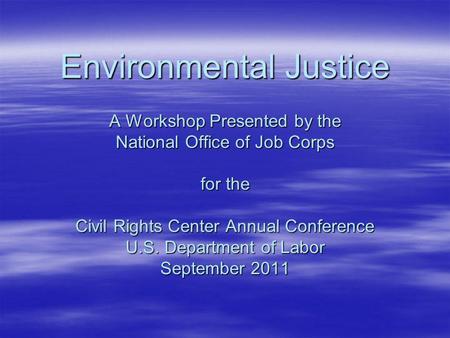 Environmental Justice A Workshop Presented by the National Office of Job Corps for the Civil Rights Center Annual Conference U.S. Department of Labor September.