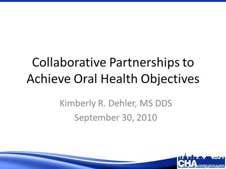 Collaborative Partnerships to Achieve Oral Health Objectives Kimberly R. Dehler, MS DDS September 30, 2010.