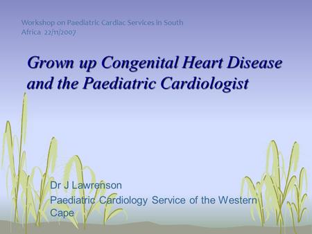 Grown up Congenital Heart Disease and the Paediatric Cardiologist Dr J Lawrenson Paediatric Cardiology Service of the Western Cape Workshop on Paediatric.