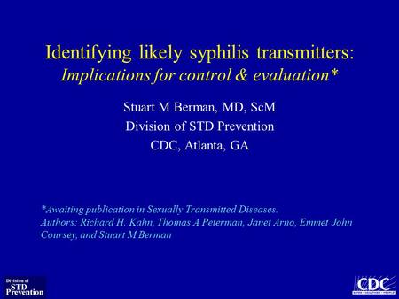 Identifying likely syphilis transmitters: Implications for control & evaluation* Stuart M Berman, MD, ScM Division of STD Prevention CDC, Atlanta, GA *Awaiting.
