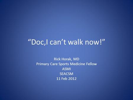 Doc,I cant walk now! Rick Horak, MD Primary Care Sports Medicine Fellow ASMI SEACSM 11 Feb 2012.