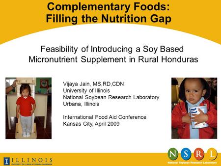Complementary Foods: Filling the Nutrition Gap Feasibility of Introducing a Soy Based Micronutrient Supplement in Rural Honduras Vijaya Jain, MS,RD,CDN.