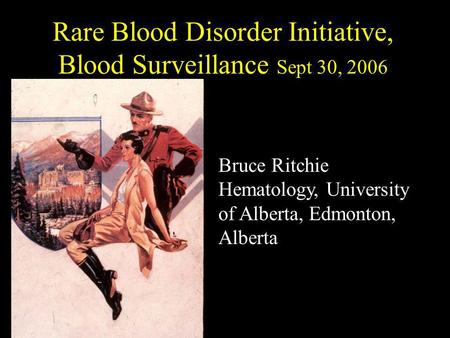 Rare Blood Disorder Initiative, Blood Surveillance Sept 30, 2006 Bruce Ritchie Hematology, University of Alberta, Edmonton, Alberta.