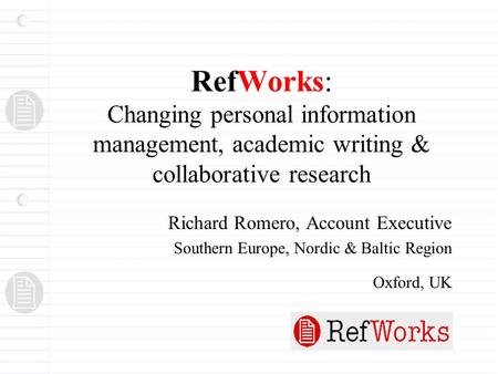 RefWorks: Changing personal information management, academic writing & collaborative research Richard Romero, Account Executive Southern Europe, Nordic.