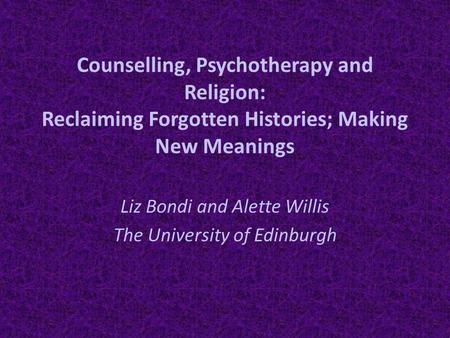 Counselling, Psychotherapy and Religion: Reclaiming Forgotten Histories; Making New Meanings Liz Bondi and Alette Willis The University of Edinburgh.
