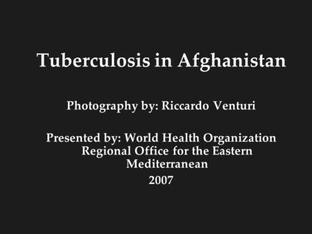 Tuberculosis in Afghanistan Photography by: Riccardo Venturi Presented by: World Health Organization Regional Office for the Eastern Mediterranean 2007.