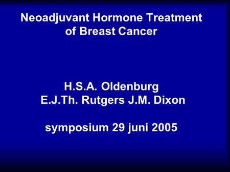 Neoadjuvant Hormone Treatment of Breast Cancer H.S.A. Oldenburg E.J.Th. Rutgers J.M. Dixon symposium 29 juni 2005.