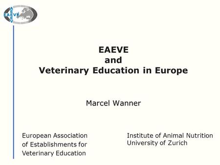 EAEVE and Veterinary Education in Europe Marcel Wanner European Association of Establishments for Veterinary Education Institute of Animal Nutrition University.