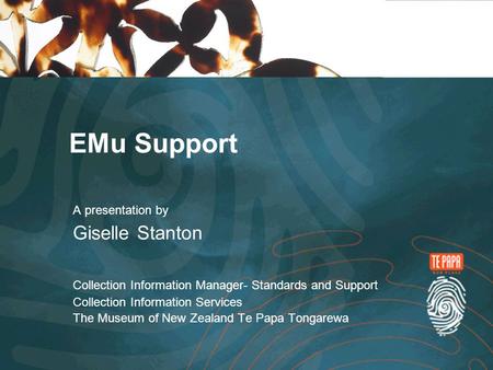 EMu Support A presentation by Giselle Stanton Collection Information Manager- Standards and Support Collection Information Services The Museum of New Zealand.