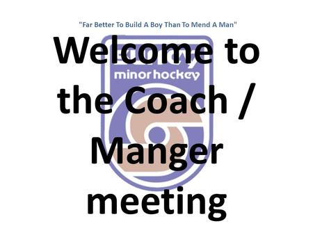 Welcome to the Coach / Manger meeting Far Better To Build A Boy Than To Mend A Man