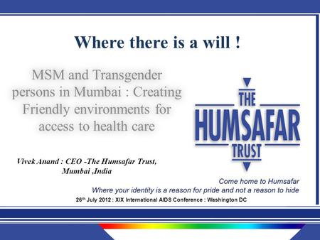 Where there is a will ! MSM and Transgender persons in Mumbai : Creating Friendly environments for access to health care Vivek Anand : CEO -The Humsafar.