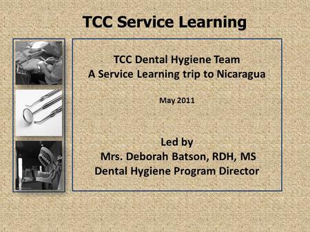 TCC Service Learning TCC Dental Hygiene Team A Service Learning trip to Nicaragua May 2011 Led by Mrs. Deborah Batson, RDH, MS Dental Hygiene Program Director.