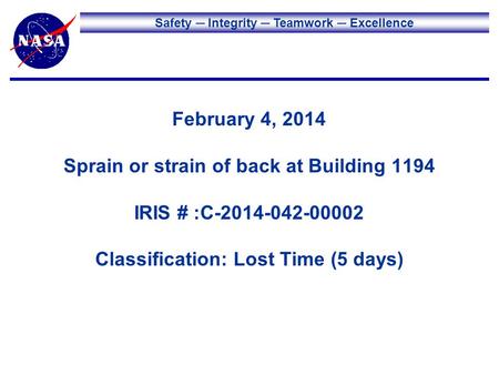 Safety Integrity Teamwork Excellence February 4, 2014 Sprain or strain of back at Building 1194 IRIS # :C-2014-042-00002 Classification: Lost Time (5 days)