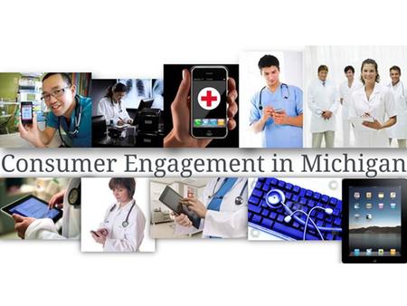 Consumer Engagement is critical to healthcare transformation, and can provide the basis for dramatic improvements in the health of Michigans residents.