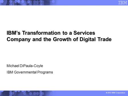 IBM’s Transformation to a Services Company and the Growth of Digital Trade Michael DiPaula-Coyle IBM Governmental Programs.