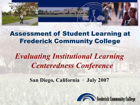 Assessment of Student Learning at Frederick Community College Evaluating Institutional Learning Centeredness Conference San Diego, California · July 2007.