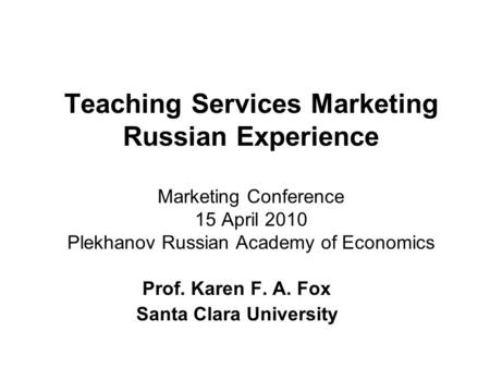 Teaching Services Marketing Russian Experience Marketing Conference 15 April 2010 Plekhanov Russian Academy of Economics Prof. Karen F. A. Fox Santa Clara.