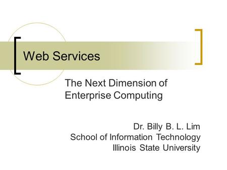 Web Services The Next Dimension of Enterprise Computing Dr. Billy B. L. Lim School of Information Technology Illinois State University.