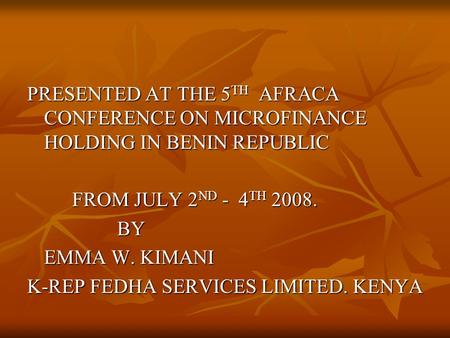 PRESENTED AT THE 5 TH AFRACA CONFERENCE ON MICROFINANCE HOLDING IN BENIN REPUBLIC FROM JULY 2 ND - 4 TH 2008. BY EMMA W. KIMANI K-REP FEDHA SERVICES LIMITED.
