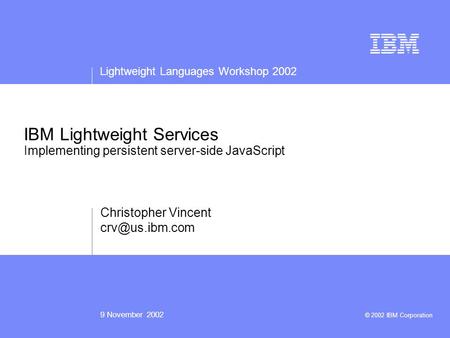 Lightweight Languages Workshop 2002 9 November 2002 © 2002 IBM Corporation IBM Lightweight Services Implementing persistent server-side JavaScript Christopher.