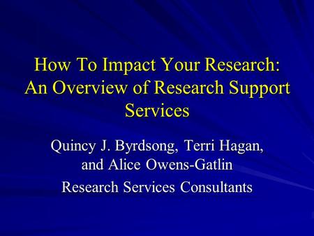 How To Impact Your Research: An Overview of Research Support Services Quincy J. Byrdsong, Terri Hagan, and Alice Owens-Gatlin Research Services Consultants.