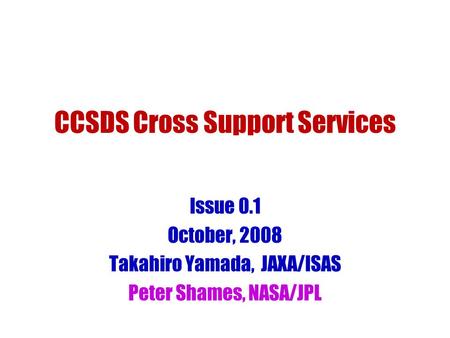 CCSDS Cross Support Services Issue 0.1 October, 2008 Takahiro Yamada, JAXA/ISAS Peter Shames, NASA/JPL.