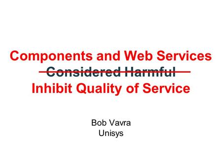 Components and Web Services Considered Harmful Inhibit Quality of Service Bob Vavra Unisys.