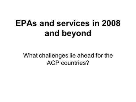 EPAs and services in 2008 and beyond What challenges lie ahead for the ACP countries?