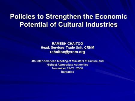 Policies to Strengthen the Economic Potential of Cultural Industries RAMESH CHAITOO Head, Services Trade Unit, CRNM 4th Inter-American.