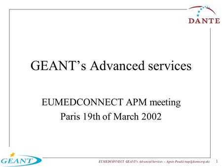 EUMEDCONNECT GEANTs Advanced Services -- Agnès Pouélé 1 GEANTs Advanced services EUMEDCONNECT APM meeting Paris 19th of March 2002.
