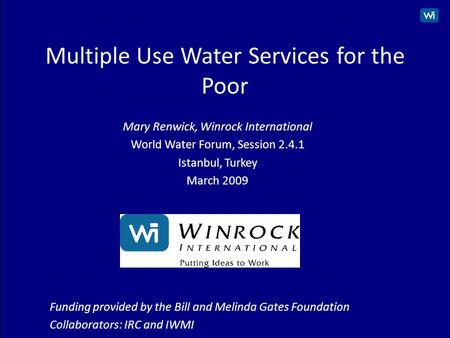 1 Multiple Use Water Services for the Poor Mary Renwick, Winrock International World Water Forum, Session 2.4.1 Istanbul, Turkey March 2009 Funding provided.