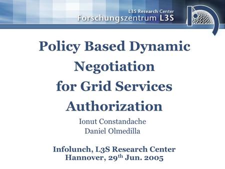 Policy Based Dynamic Negotiation for Grid Services Authorization Infolunch, L3S Research Center Hannover, 29 th Jun. 2005 Ionut Constandache Daniel Olmedilla.