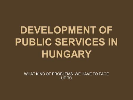DEVELOPMENT OF PUBLIC SERVICES IN HUNGARY WHAT KIND OF PROBLEMS WE HAVE TO FACE UP TO.