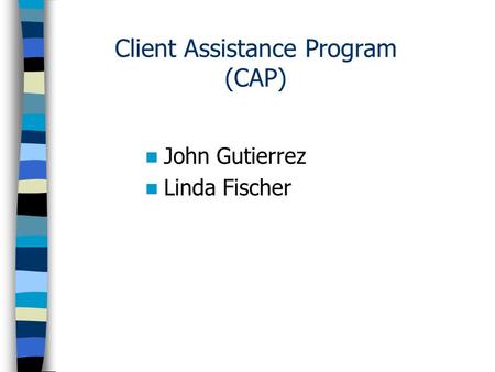 Client Assistance Program (CAP) John Gutierrez Linda Fischer.