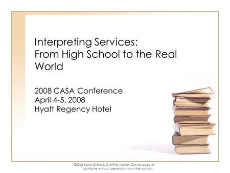 ©2008 Koko Chino & Cynthia Napier. Do not copy or distribute without permission from the authors. Interpreting Services: From High School to the Real World.