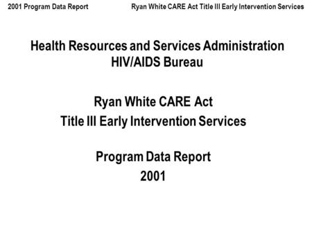 2001 Program Data Report Ryan White CARE Act Title III Early Intervention Services Health Resources and Services Administration HIV/AIDS Bureau Ryan White.