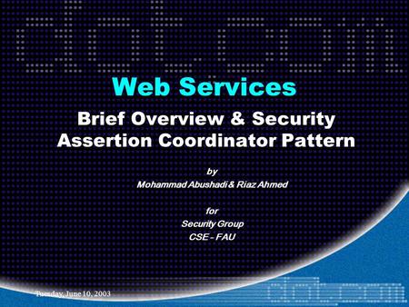 Tuesday, June 10, 2003 Web Services Brief Overview & Security Assertion Coordinator Pattern by Mohammad Abushadi & Riaz Ahmed for Security Group CSE -