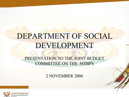 1 DEPARTMENT OF SOCIAL DEVELOPMENT PRESENTATION TO THE JOINT BUDGET COMMITTEE ON THE MTBPS 2 NOVEMBER 2006.