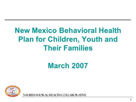 1 NM Behavioral Health Collaborative New Mexico Behavioral Health Plan for Children, Youth and Their Families March 2007.