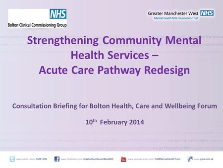 Strengthening Community Mental Health Services – Acute Care Pathway Redesign Consultation Briefing for Bolton Health, Care and Wellbeing Forum 10 th February.