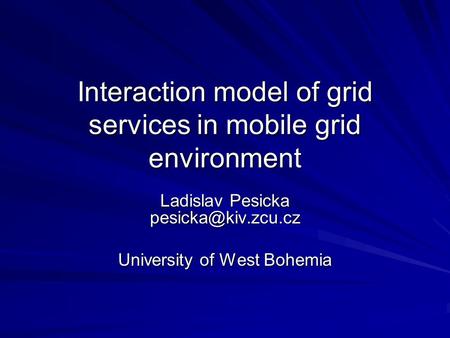 Interaction model of grid services in mobile grid environment Ladislav Pesicka University of West Bohemia.