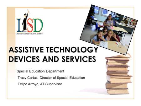 ASSISTIVE TECHNOLOGY DEVICES AND SERVICES Special Education Department Tracy Cartas, Director of Special Education Felipe Arroyo, AT Supervisor.