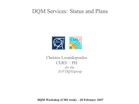 DQM Services: Status and Plans DQM Workshop (CMS week) – 28 February 2007 Christos Leonidopoulos CERN PH for the EvF/DQM group.