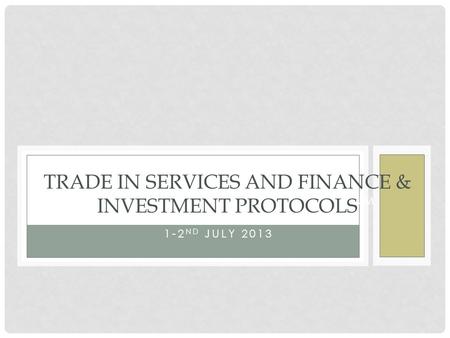 FINANCIAL SERVICES LIBERALISATION FORUM JOHANNESBURG-SOUTH AFRICA 1-2 ND JULY 2013 TRADE IN SERVICES AND FINANCE & INVESTMENT PROTOCOLS.